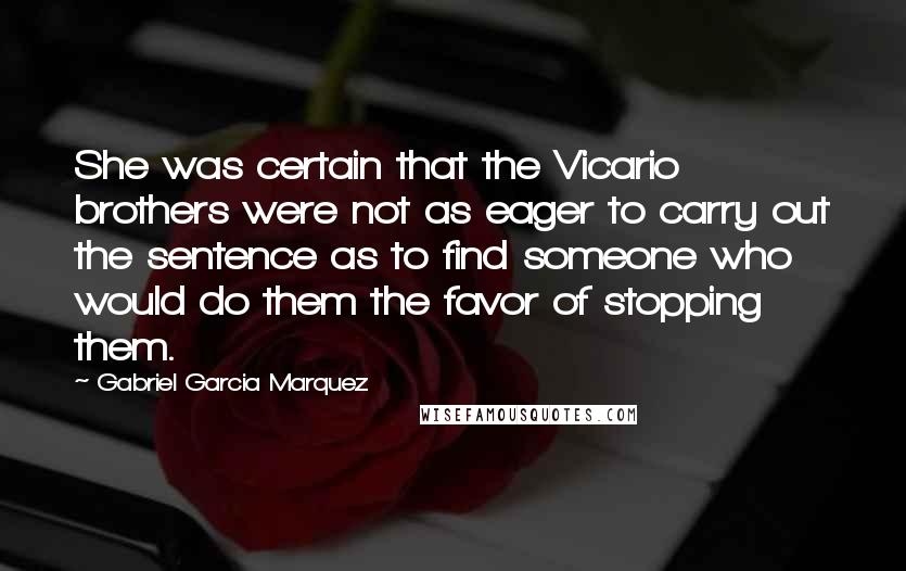 Gabriel Garcia Marquez Quotes: She was certain that the Vicario brothers were not as eager to carry out the sentence as to find someone who would do them the favor of stopping them.