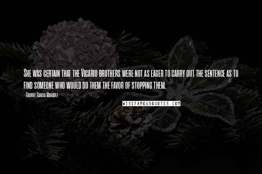 Gabriel Garcia Marquez Quotes: She was certain that the Vicario brothers were not as eager to carry out the sentence as to find someone who would do them the favor of stopping them.