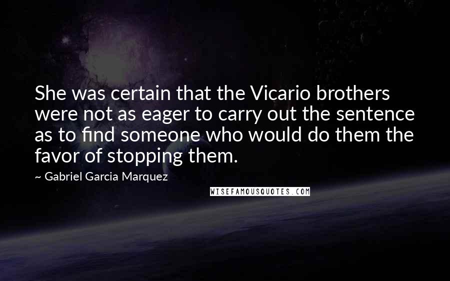 Gabriel Garcia Marquez Quotes: She was certain that the Vicario brothers were not as eager to carry out the sentence as to find someone who would do them the favor of stopping them.