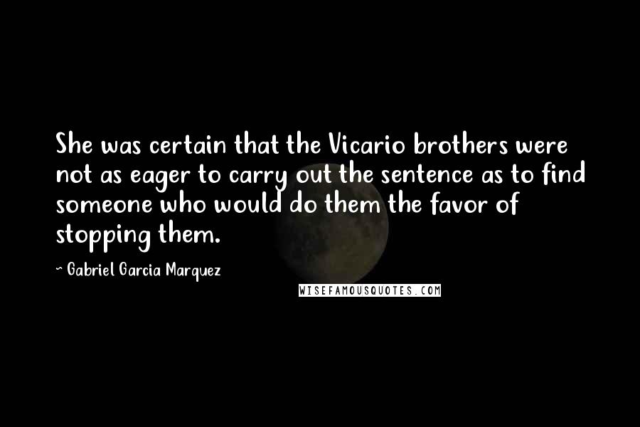 Gabriel Garcia Marquez Quotes: She was certain that the Vicario brothers were not as eager to carry out the sentence as to find someone who would do them the favor of stopping them.