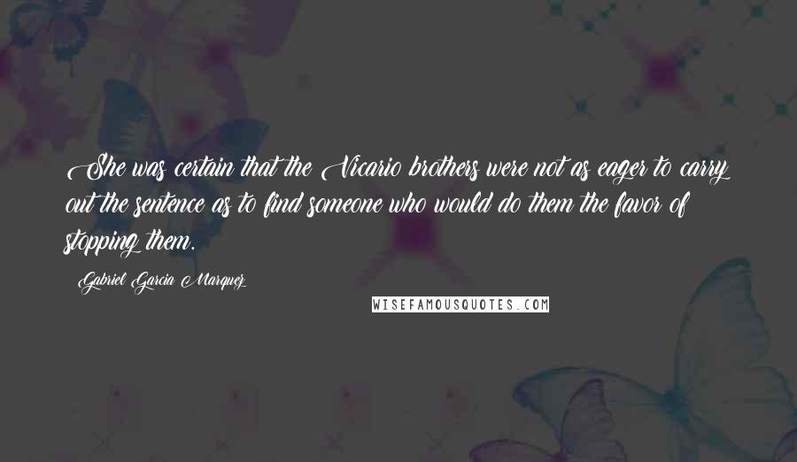 Gabriel Garcia Marquez Quotes: She was certain that the Vicario brothers were not as eager to carry out the sentence as to find someone who would do them the favor of stopping them.