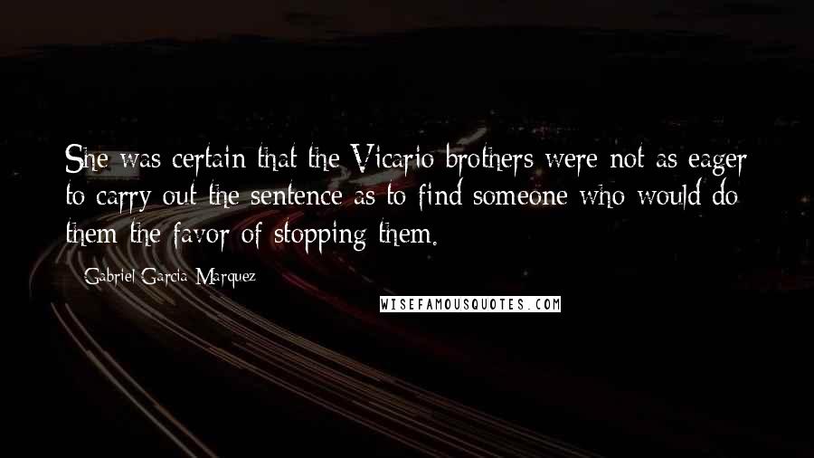 Gabriel Garcia Marquez Quotes: She was certain that the Vicario brothers were not as eager to carry out the sentence as to find someone who would do them the favor of stopping them.