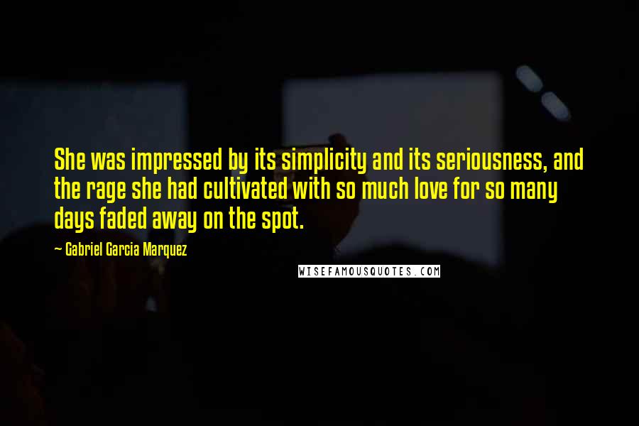 Gabriel Garcia Marquez Quotes: She was impressed by its simplicity and its seriousness, and the rage she had cultivated with so much love for so many days faded away on the spot.