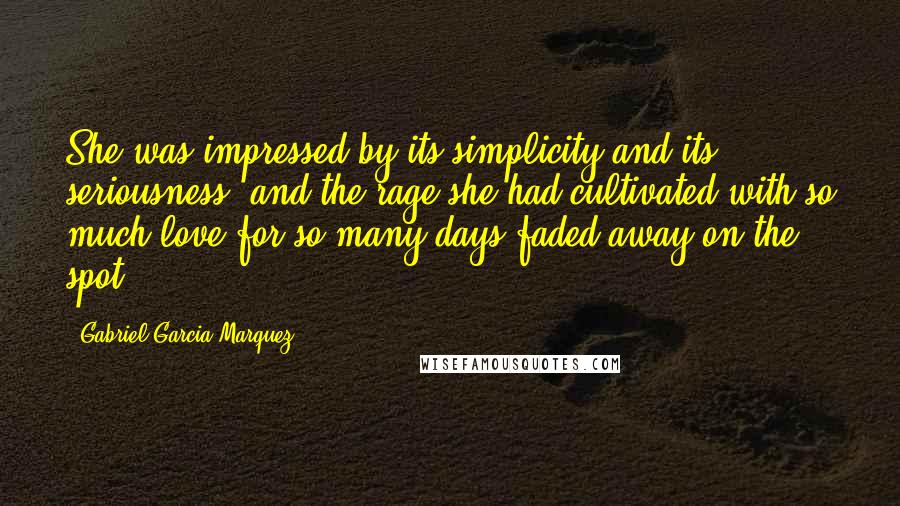 Gabriel Garcia Marquez Quotes: She was impressed by its simplicity and its seriousness, and the rage she had cultivated with so much love for so many days faded away on the spot.