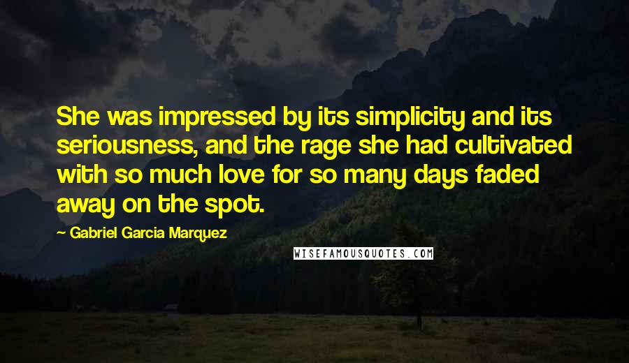 Gabriel Garcia Marquez Quotes: She was impressed by its simplicity and its seriousness, and the rage she had cultivated with so much love for so many days faded away on the spot.