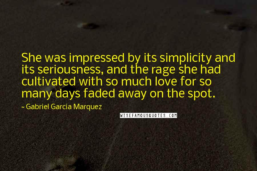 Gabriel Garcia Marquez Quotes: She was impressed by its simplicity and its seriousness, and the rage she had cultivated with so much love for so many days faded away on the spot.