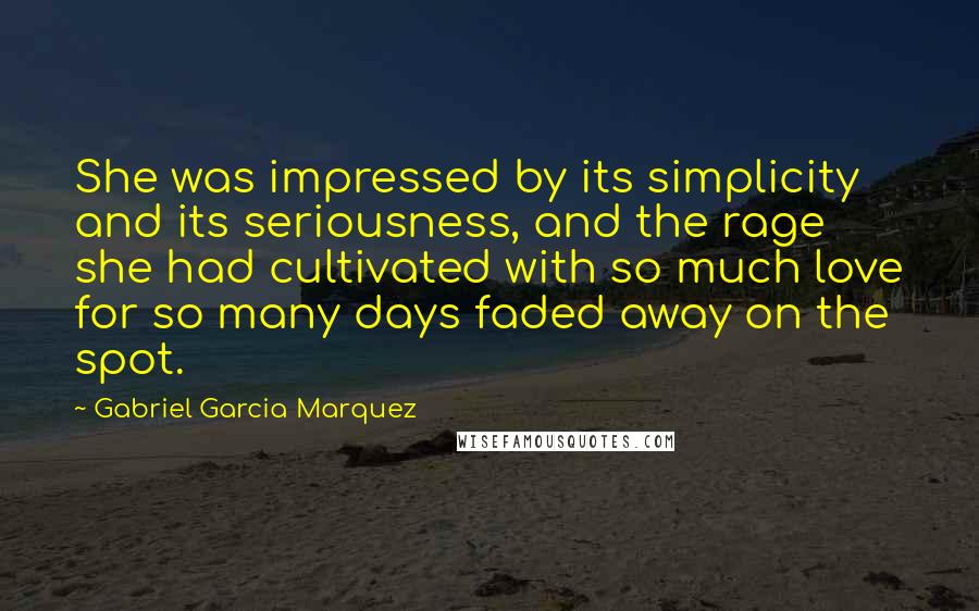Gabriel Garcia Marquez Quotes: She was impressed by its simplicity and its seriousness, and the rage she had cultivated with so much love for so many days faded away on the spot.