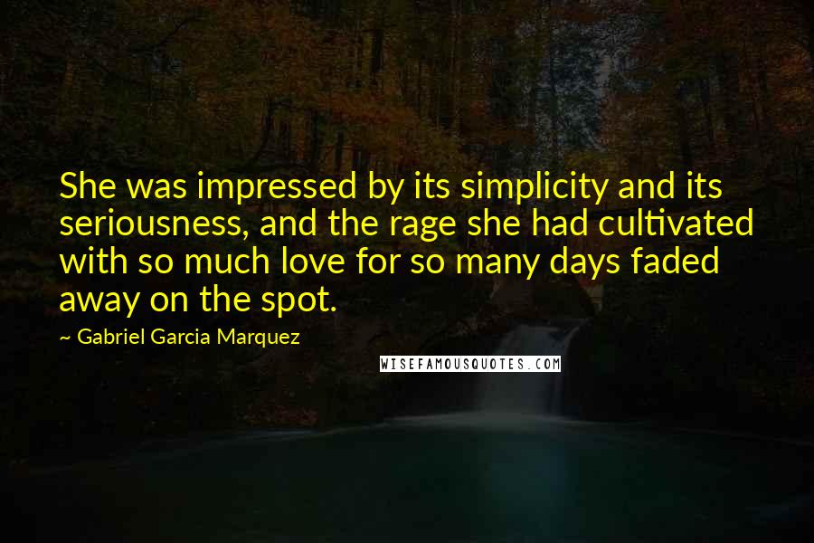 Gabriel Garcia Marquez Quotes: She was impressed by its simplicity and its seriousness, and the rage she had cultivated with so much love for so many days faded away on the spot.