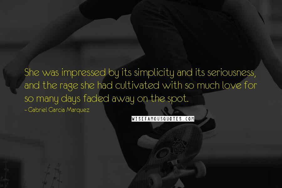 Gabriel Garcia Marquez Quotes: She was impressed by its simplicity and its seriousness, and the rage she had cultivated with so much love for so many days faded away on the spot.