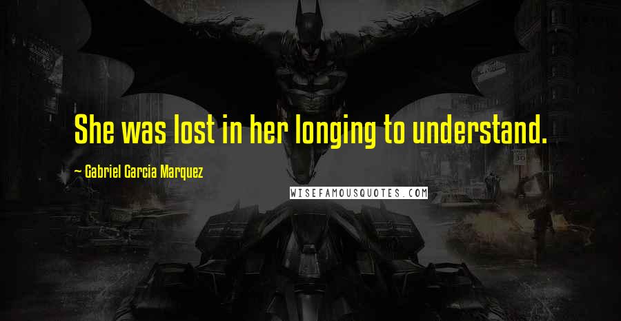 Gabriel Garcia Marquez Quotes: She was lost in her longing to understand.