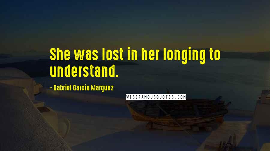 Gabriel Garcia Marquez Quotes: She was lost in her longing to understand.