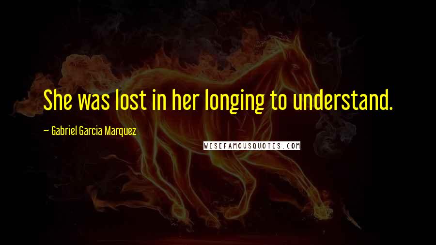 Gabriel Garcia Marquez Quotes: She was lost in her longing to understand.