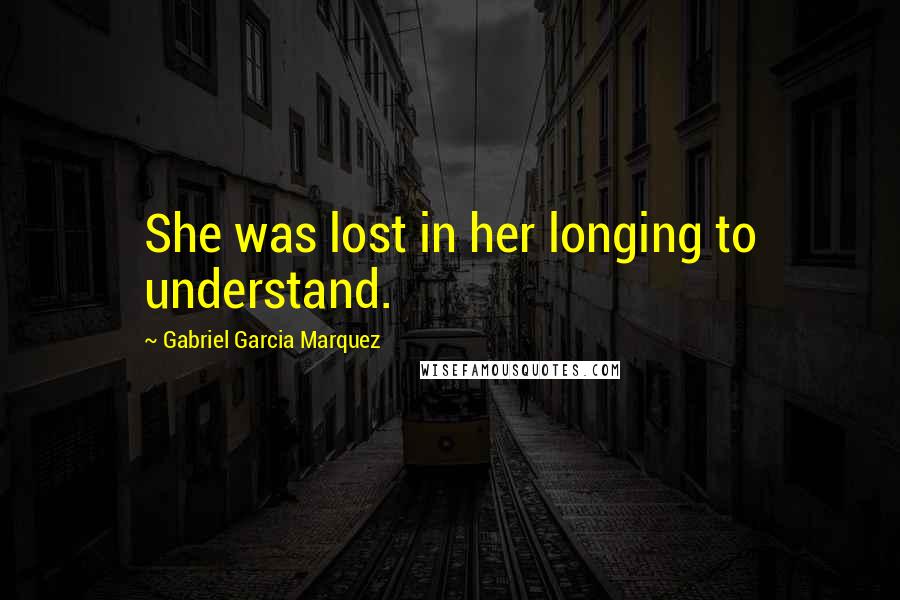 Gabriel Garcia Marquez Quotes: She was lost in her longing to understand.