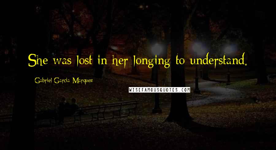 Gabriel Garcia Marquez Quotes: She was lost in her longing to understand.