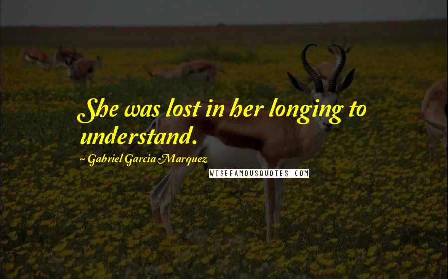 Gabriel Garcia Marquez Quotes: She was lost in her longing to understand.