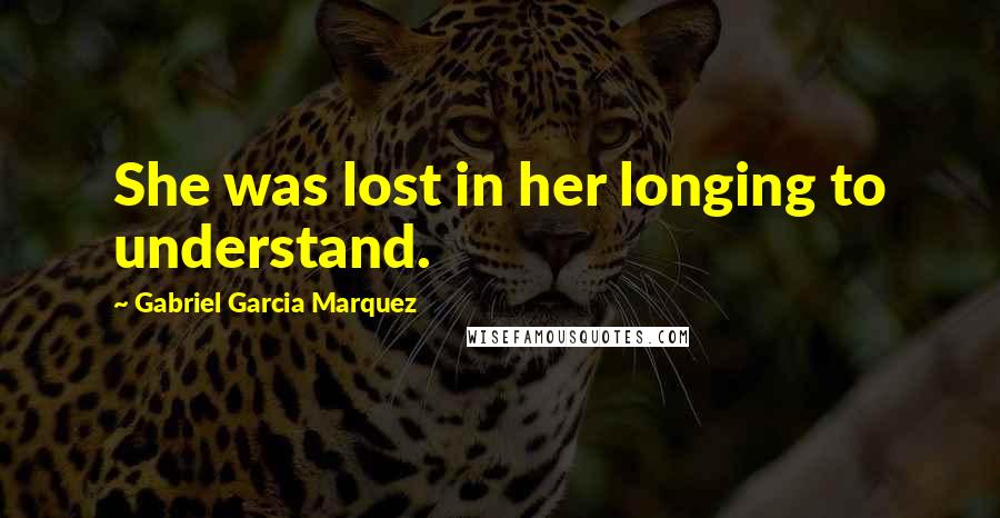 Gabriel Garcia Marquez Quotes: She was lost in her longing to understand.