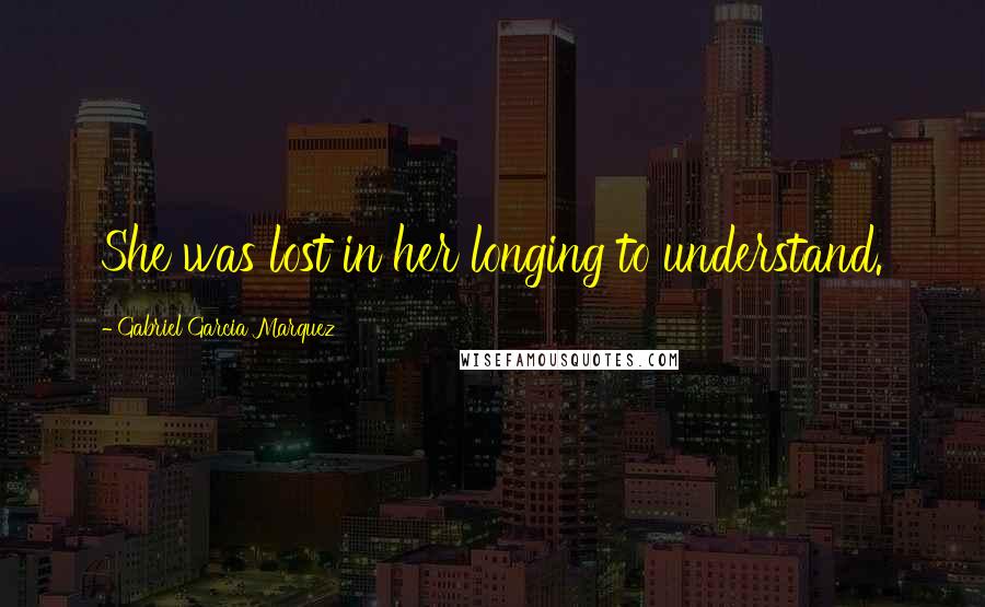 Gabriel Garcia Marquez Quotes: She was lost in her longing to understand.