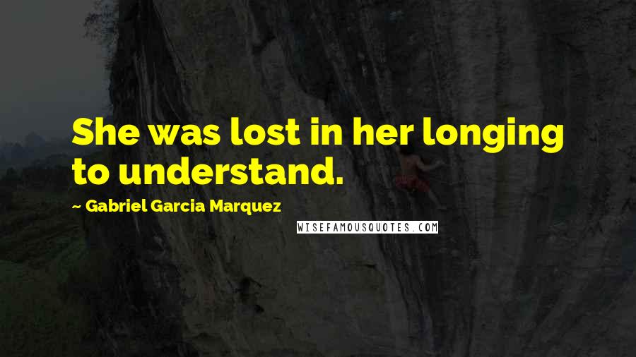 Gabriel Garcia Marquez Quotes: She was lost in her longing to understand.