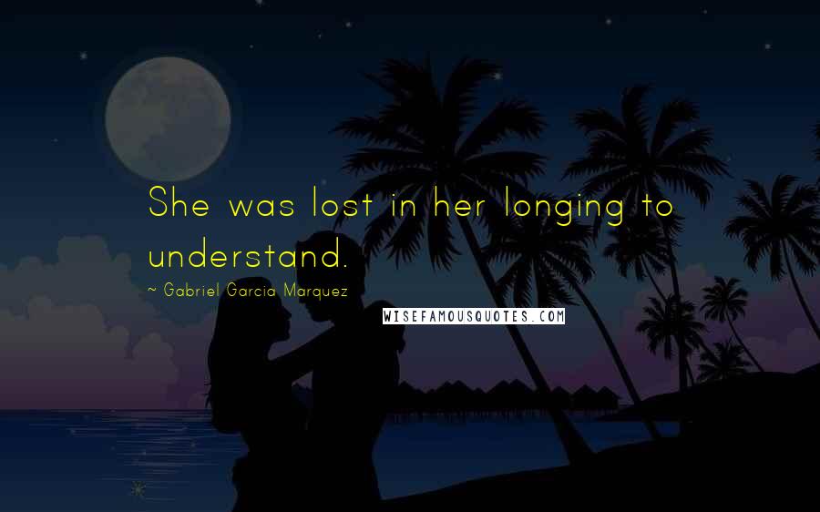 Gabriel Garcia Marquez Quotes: She was lost in her longing to understand.