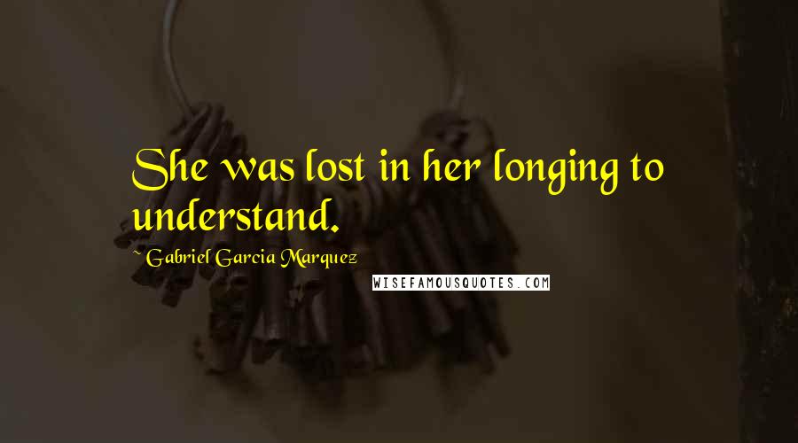 Gabriel Garcia Marquez Quotes: She was lost in her longing to understand.