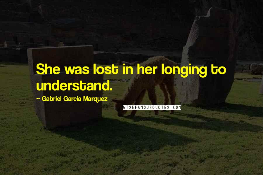 Gabriel Garcia Marquez Quotes: She was lost in her longing to understand.