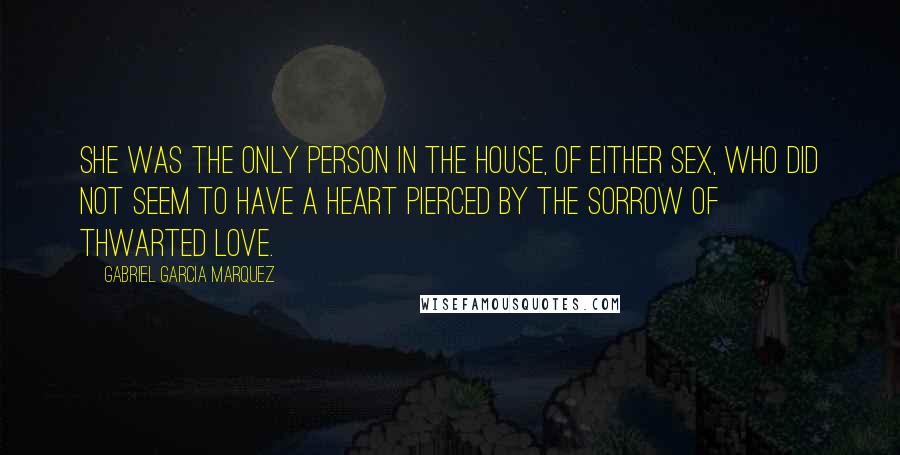 Gabriel Garcia Marquez Quotes: She was the only person in the house, of either sex, who did not seem to have a heart pierced by the sorrow of thwarted love.