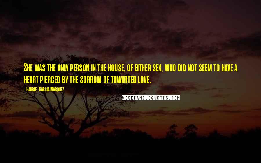 Gabriel Garcia Marquez Quotes: She was the only person in the house, of either sex, who did not seem to have a heart pierced by the sorrow of thwarted love.