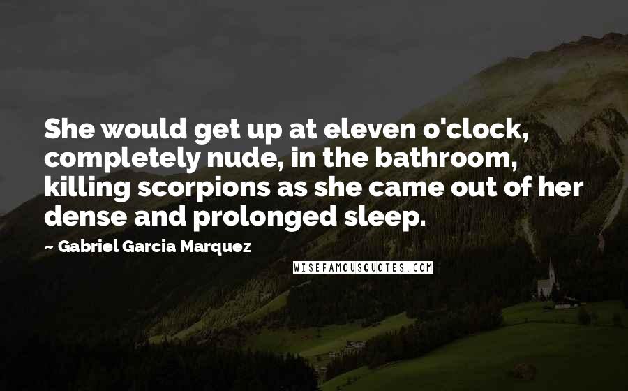 Gabriel Garcia Marquez Quotes: She would get up at eleven o'clock, completely nude, in the bathroom, killing scorpions as she came out of her dense and prolonged sleep.