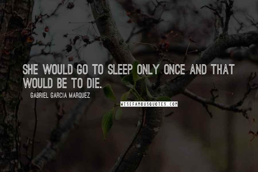 Gabriel Garcia Marquez Quotes: She would go to sleep only once and that would be to die.