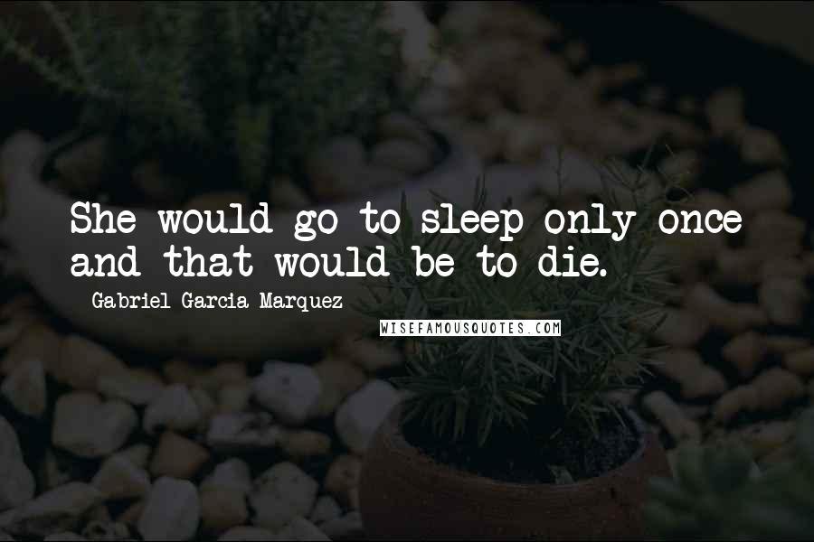 Gabriel Garcia Marquez Quotes: She would go to sleep only once and that would be to die.