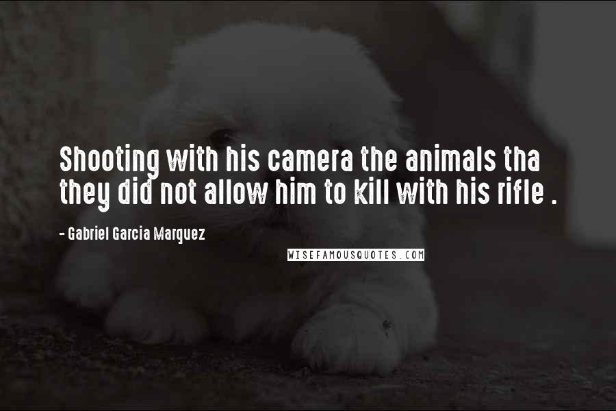 Gabriel Garcia Marquez Quotes: Shooting with his camera the animals tha they did not allow him to kill with his rifle .