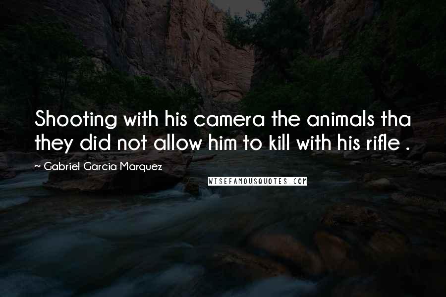 Gabriel Garcia Marquez Quotes: Shooting with his camera the animals tha they did not allow him to kill with his rifle .