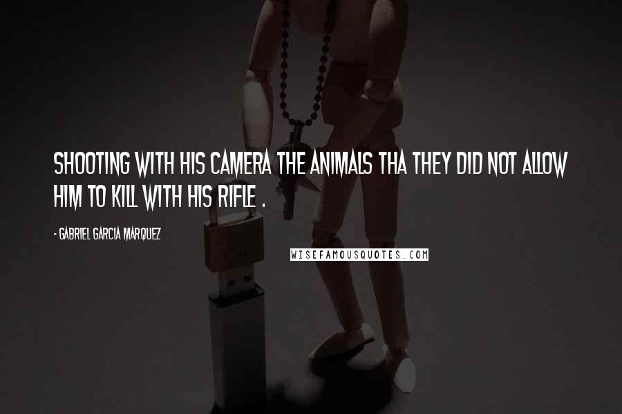 Gabriel Garcia Marquez Quotes: Shooting with his camera the animals tha they did not allow him to kill with his rifle .