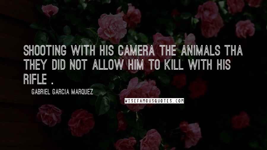 Gabriel Garcia Marquez Quotes: Shooting with his camera the animals tha they did not allow him to kill with his rifle .