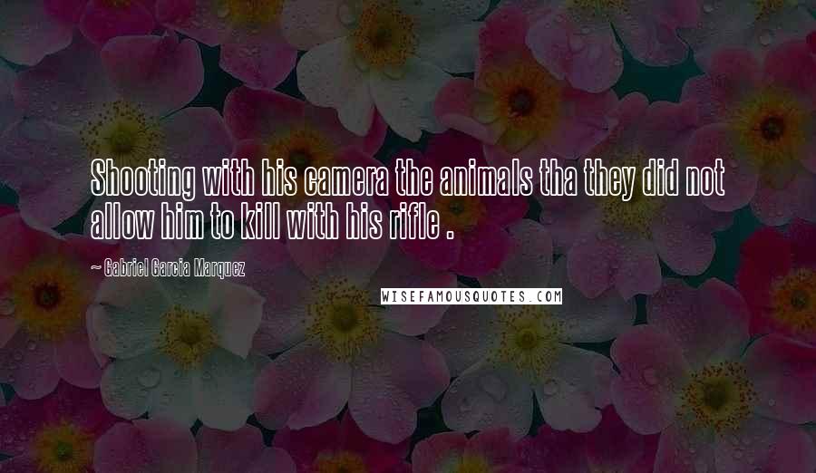 Gabriel Garcia Marquez Quotes: Shooting with his camera the animals tha they did not allow him to kill with his rifle .