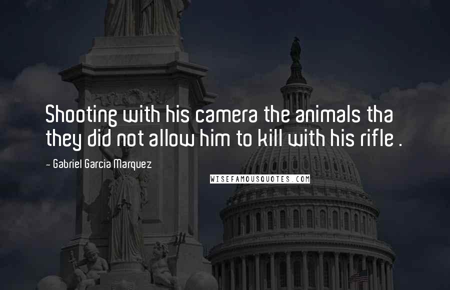 Gabriel Garcia Marquez Quotes: Shooting with his camera the animals tha they did not allow him to kill with his rifle .