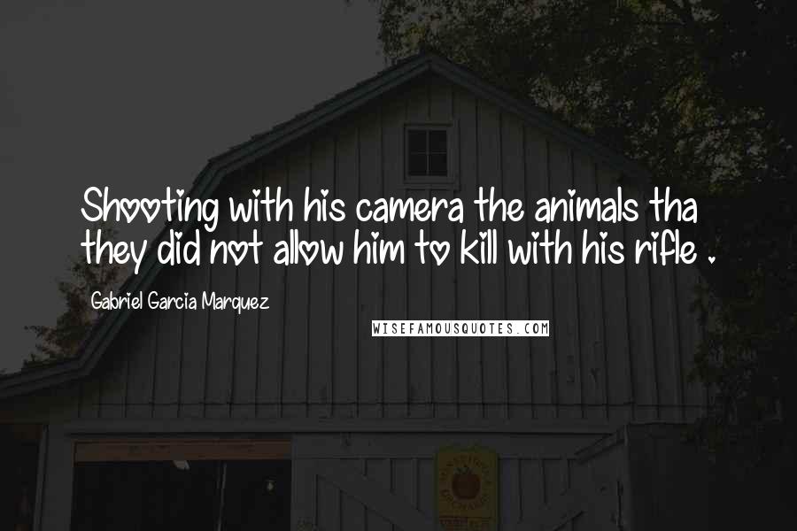 Gabriel Garcia Marquez Quotes: Shooting with his camera the animals tha they did not allow him to kill with his rifle .