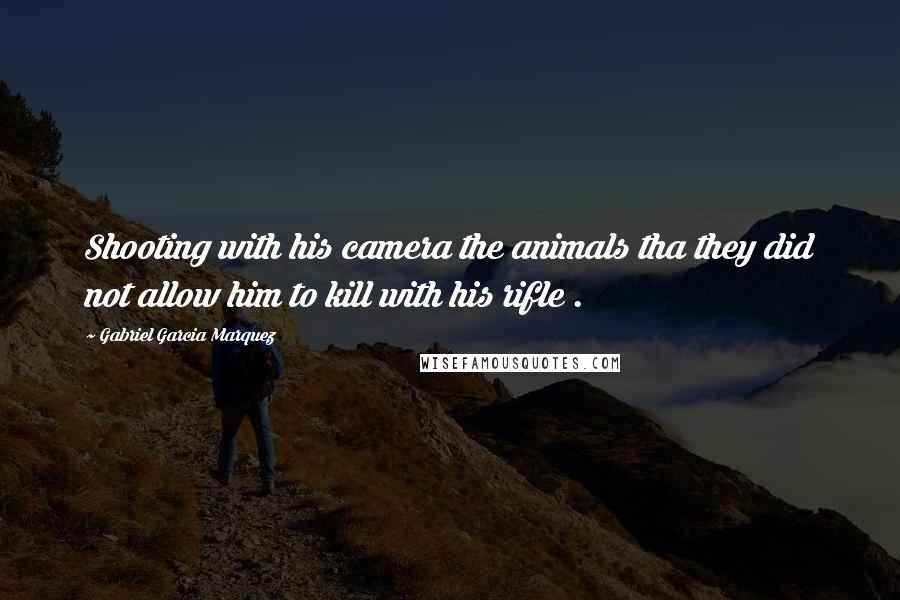 Gabriel Garcia Marquez Quotes: Shooting with his camera the animals tha they did not allow him to kill with his rifle .