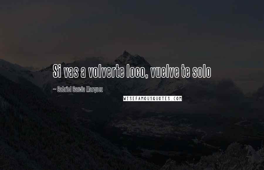 Gabriel Garcia Marquez Quotes: Si vas a volverte loco, vuelve te solo