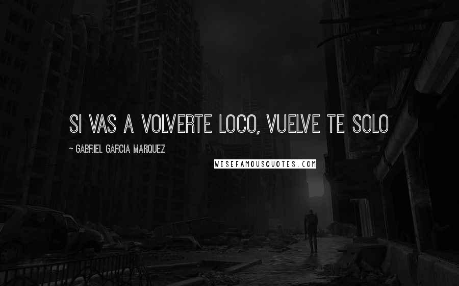 Gabriel Garcia Marquez Quotes: Si vas a volverte loco, vuelve te solo