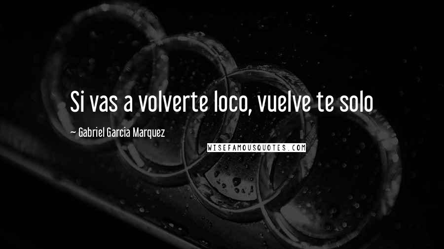 Gabriel Garcia Marquez Quotes: Si vas a volverte loco, vuelve te solo