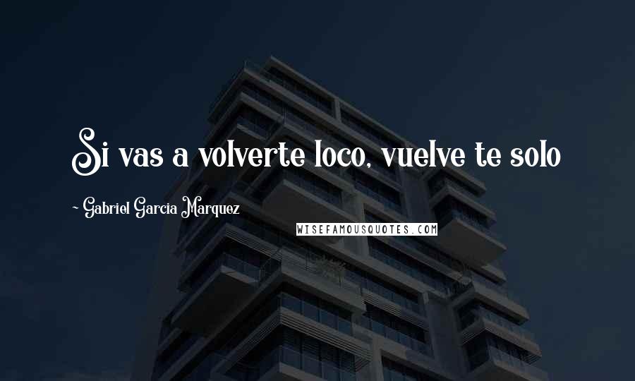 Gabriel Garcia Marquez Quotes: Si vas a volverte loco, vuelve te solo