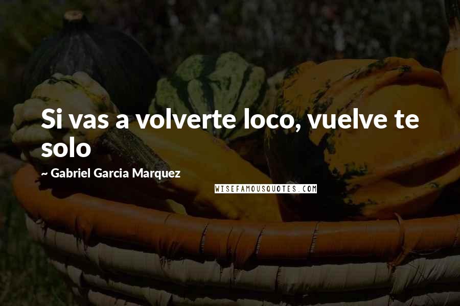 Gabriel Garcia Marquez Quotes: Si vas a volverte loco, vuelve te solo