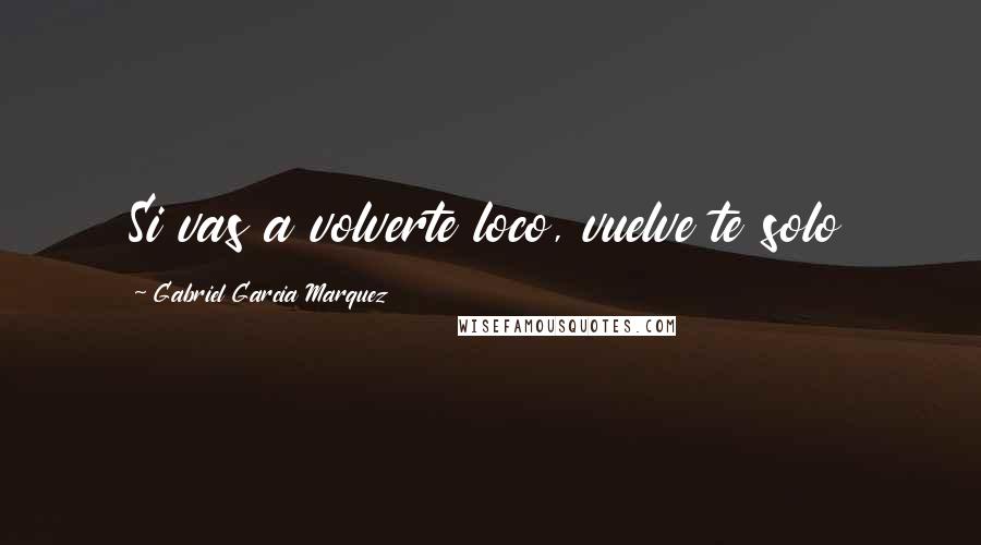 Gabriel Garcia Marquez Quotes: Si vas a volverte loco, vuelve te solo