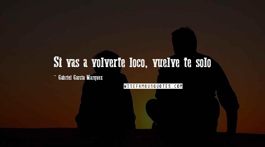 Gabriel Garcia Marquez Quotes: Si vas a volverte loco, vuelve te solo