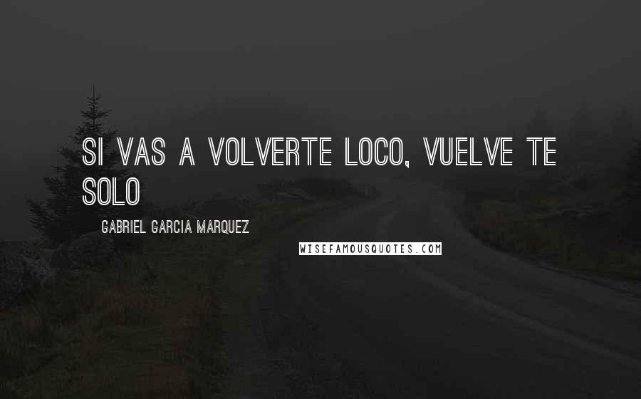 Gabriel Garcia Marquez Quotes: Si vas a volverte loco, vuelve te solo