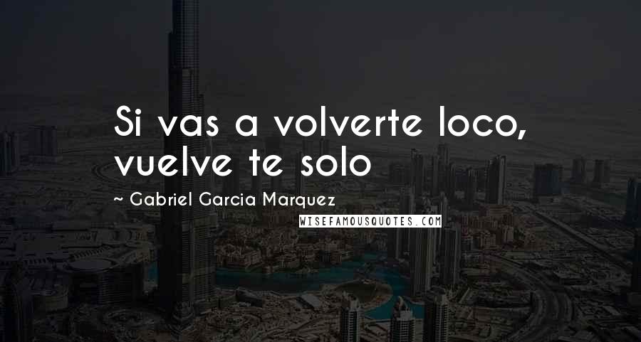 Gabriel Garcia Marquez Quotes: Si vas a volverte loco, vuelve te solo