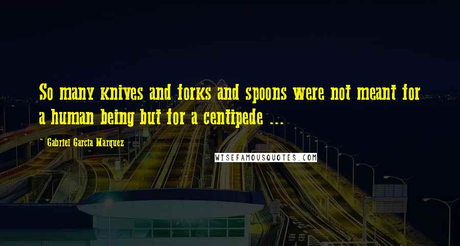 Gabriel Garcia Marquez Quotes: So many knives and forks and spoons were not meant for a human being but for a centipede ...