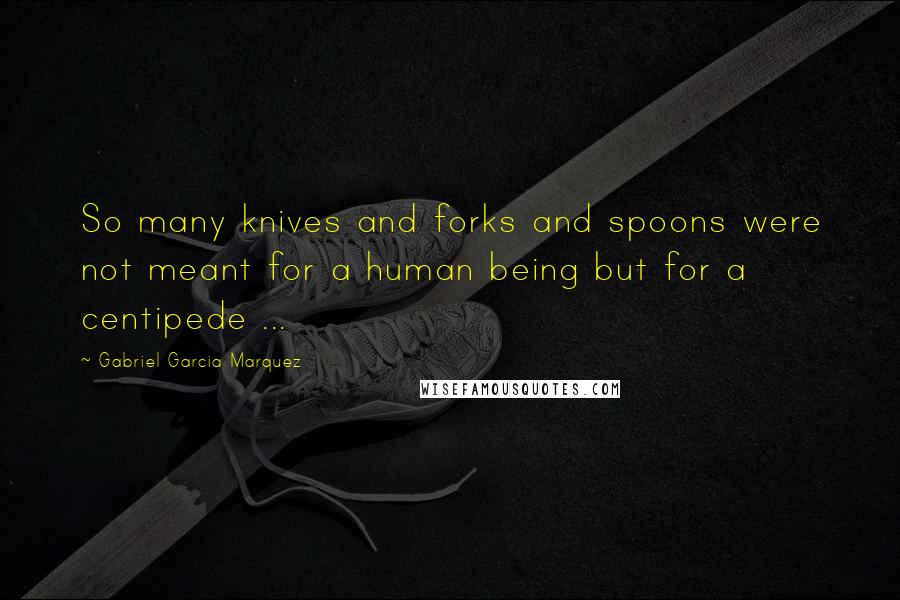 Gabriel Garcia Marquez Quotes: So many knives and forks and spoons were not meant for a human being but for a centipede ...