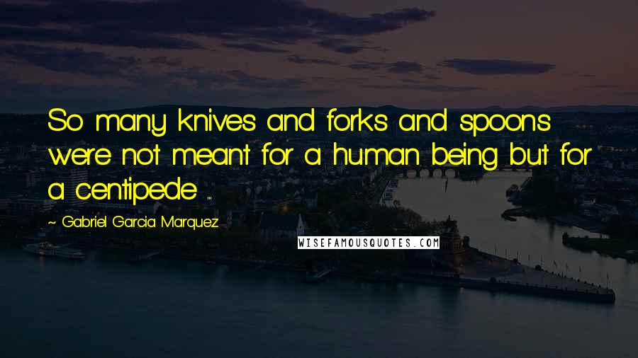 Gabriel Garcia Marquez Quotes: So many knives and forks and spoons were not meant for a human being but for a centipede ...